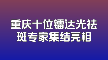 重庆十位镭达光祛斑专家集结亮相