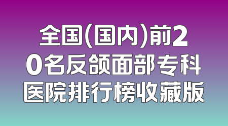全国（国内）前20名反颌面部专科医院排行榜收藏版