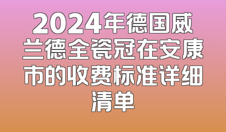 2024年德国威兰德全瓷冠在安康市的收费标准详细清单
