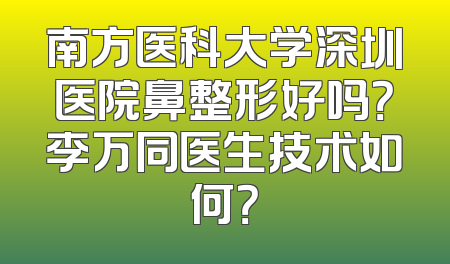 南方医科大学深圳医院鼻整形好吗？李万同医生技术如何？