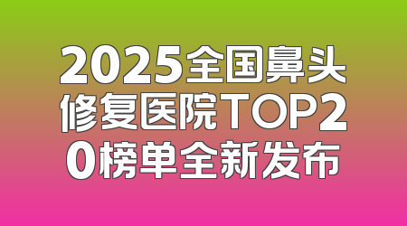 2025全国鼻头修复医院TOP20榜单全新发布