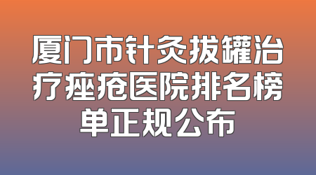 厦门市针灸拔罐治疗痤疮医院排名榜单正规公布