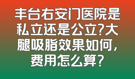 丰台右安门医院是私立还是公立？大腿吸脂效果如何，费用怎么算？