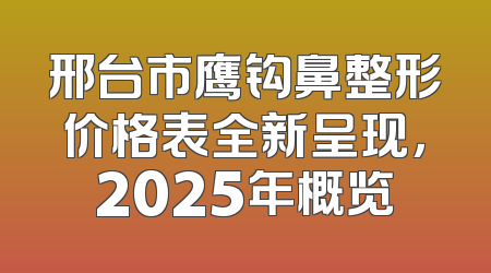 邢台市鹰钩鼻整形价格表全新呈现，2025年概览