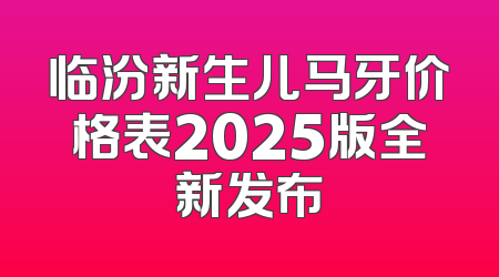 临汾新生儿马牙价格表2025版全新发布