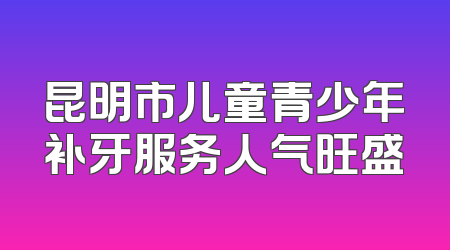 昆明市儿童青少年补牙服务人气旺盛
