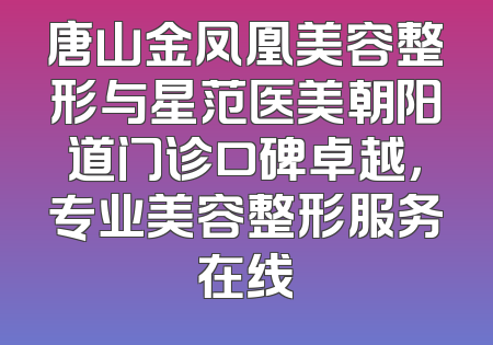 唐山金凤凰美容整形与星范医美朝阳道门诊口碑卓越，专业美容整形服务在线