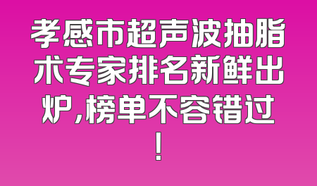 孝感市超声波抽脂术专家排名新鲜出炉，榜单不容错过！