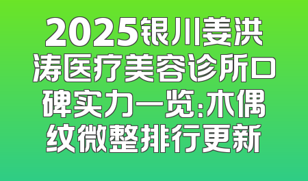 2025银川姜洪涛医疗美容诊所口碑实力一览：木偶纹微整排行更新