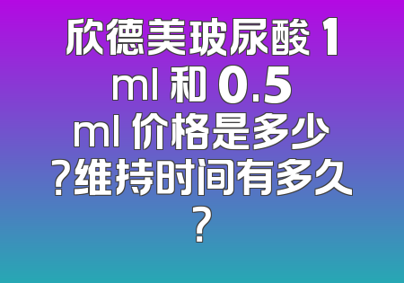 欣德美玻尿酸 1ml 和 0.5ml 价格是多少？维持时间有多久？