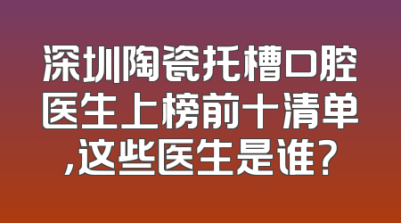 深圳陶瓷托槽口腔医生上榜前十清单，这些医生是谁？