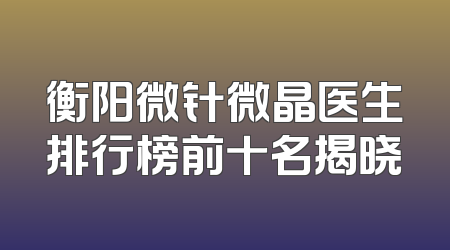 衡阳微针微晶医生排行榜前十名揭晓