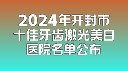 2024年开封市十佳牙齿激光美白医院名单公布