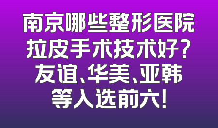 南京哪些整形医院拉皮手术技术好？友谊、华美、亚韩等入选前六！