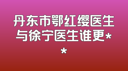 丹东市鄂红缨医生与徐宁医生谁更**