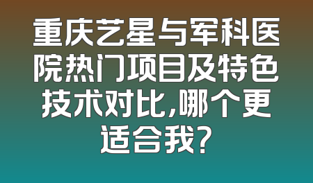重庆艺星与军科医院热门项目及特色技术对比，哪个更适合我？