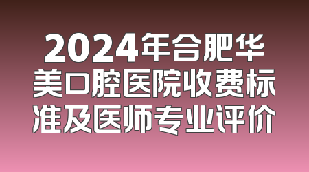 2024年合肥华美口腔医院收费标准及医师专业评价