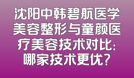 沈阳中韩碧航医学美容整形与童颜医疗美容技术对比：哪家技术更优？