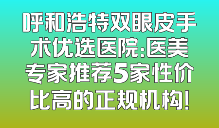 呼和浩特双眼皮手术优选医院：医美专家推荐5家性价比高的正规机构！