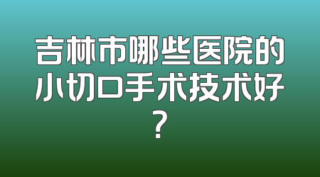 吉林市哪些医院的小切口手术技术好？