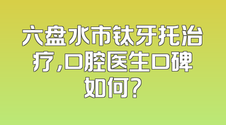 六盘水市钛牙托治疗，口腔医生口碑如何？