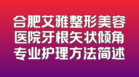 合肥艾雅整形美容医院牙根矢状倾角专业护理方法简述