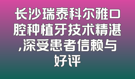长沙瑞泰科尔雅口腔种植牙技术精湛，深受患者信赖与好评