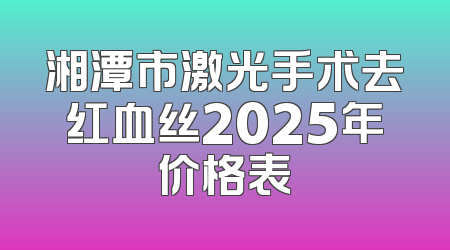 湘潭市激光手术去红血丝2025年价格表