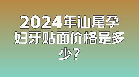2024年汕尾孕妇牙贴面价格是多少？