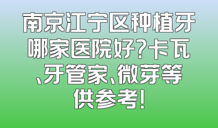 南京江宁区种植牙哪家医院好？卡瓦、牙管家、微芽等供参考！
