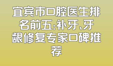 宜宾市口腔医生排名前五：补牙、牙龈修复专家口碑推荐