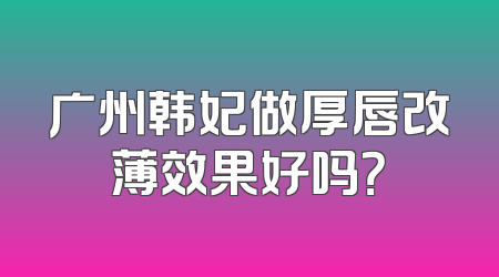 广州韩妃做厚唇改薄效果好吗？