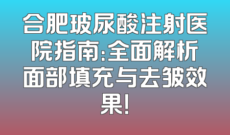 合肥玻尿酸注射医院指南：全面解析面部填充与去皱效果！