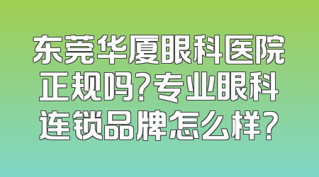 东莞华厦眼科医院正规吗？专业眼科连锁品牌怎么样？