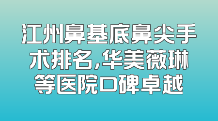 江州鼻基底鼻尖手术排名，华美薇琳等医院口碑卓越