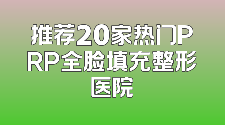 推荐20家热门PRP全脸填充整形医院