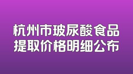 杭州市玻尿酸食品提取价格明细公布