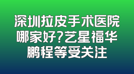 深圳拉皮手术医院哪家好？艺星福华鹏程等受关注