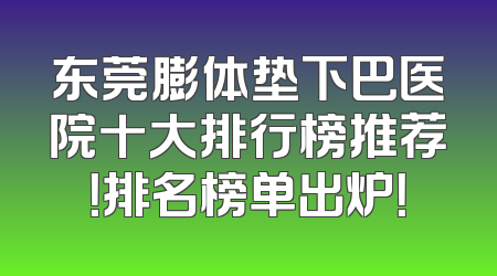 东莞膨体垫下巴医院十大排行榜推荐！排名榜单出炉！
