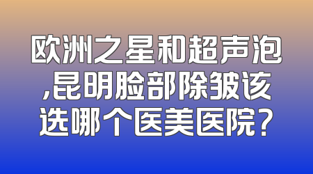 欧洲之星和超声泡，昆明脸部除皱该选哪个医美医院？