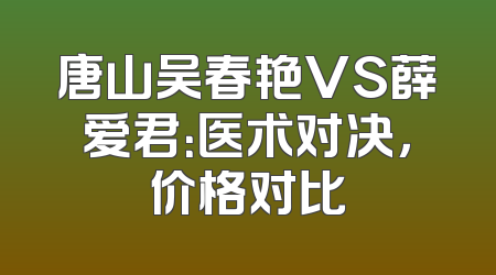 唐山吴春艳VS薛爱君：医术对决，价格对比