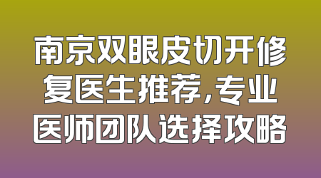 南京双眼皮切开修复医生推荐，专业医师团队选择攻略