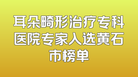 耳朵畸形治疗专科医院专家入选黄石市榜单