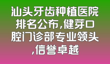 汕头牙齿种植医院排名公布，健芽口腔门诊部专业领头，信誉卓越