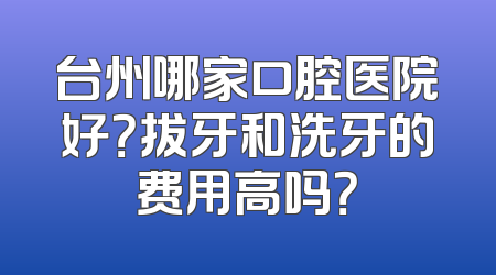 台州哪家口腔医院好？拔牙和洗牙的费用高吗？