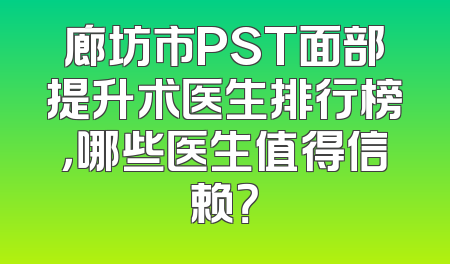 廊坊市PST面部提升术医生排行榜，哪些医生值得信赖？