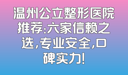 温州公立整形医院推荐：六家信赖之选，专业安全，口碑实力！