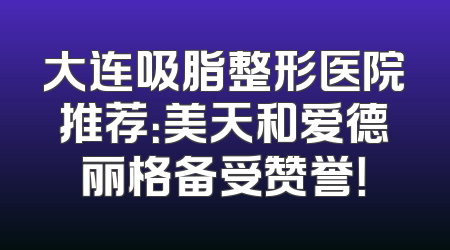 大连吸脂整形医院推荐：美天和爱德丽格备受赞誉！