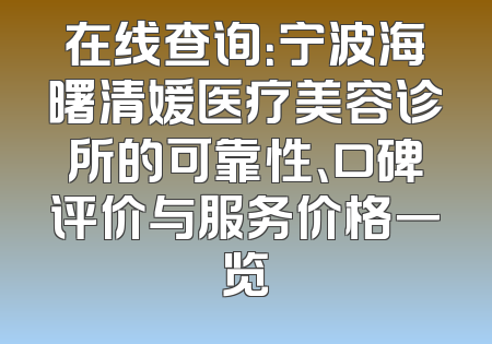 在线查询：宁波海曙清媛医疗美容诊所的可靠性、口碑评价与服务价格一览