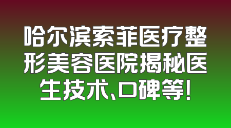 哈尔滨索菲医疗整形美容医院揭秘医生技术、口碑等！